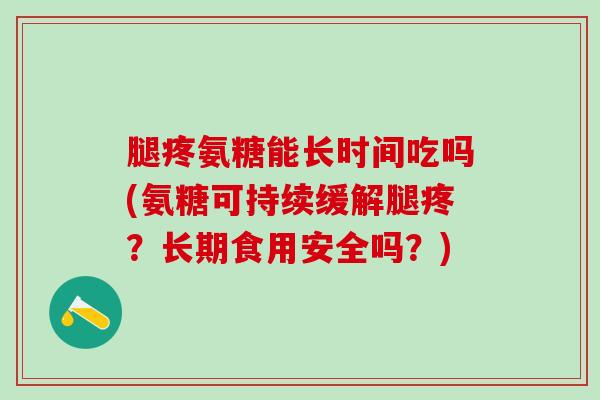 腿疼氨糖能长时间吃吗(氨糖可持续缓解腿疼?长期食用安全吗?)-第1张图片-氨糖科普网 腿疼氨糖能长时间吃吗(氨糖可持续缓解腿疼?长期食用安全吗?)-第1张图片-氨糖科普网