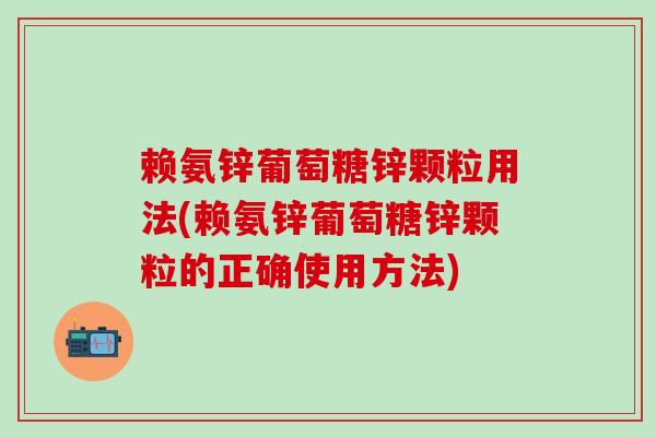 赖氨锌葡萄糖锌颗粒用法(赖氨锌葡萄糖锌颗粒的正确使用方法)-第1张图片-氨糖科普网
