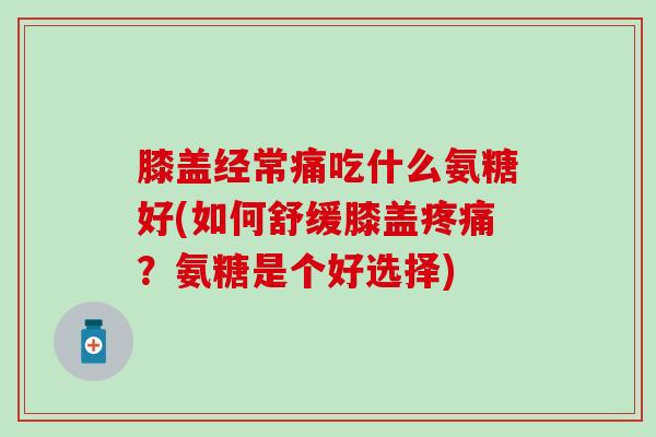 膝盖经常痛吃什么氨糖好(如何舒缓膝盖疼痛?氨糖是个好选择)-第1张图片-氨糖科普网 膝盖经常痛吃什么氨糖好(如何舒缓膝盖疼痛?氨糖是个好选择)-第1张图片-氨糖科普网