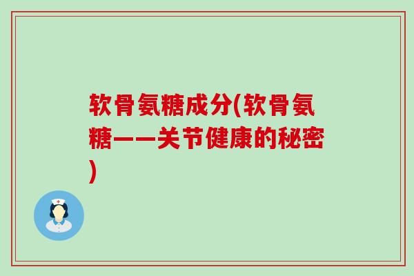软骨氨糖成分(软骨氨糖——关节健康的秘密)-第1张图片-氨糖科普网 软骨氨糖成分(软骨氨糖——关节健康的秘密)-第1张图片-氨糖科普网