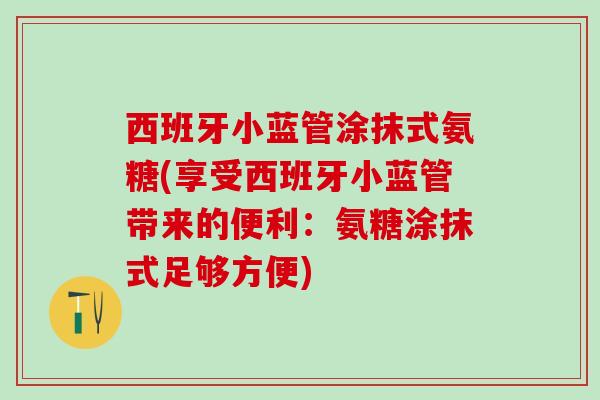 西班牙小蓝管涂抹式氨糖(享受西班牙小蓝管带来的便利:氨糖涂抹式足够方便)-第1张图片-氨糖科普网 西班牙小蓝管涂抹式氨糖(享受西班牙小蓝管带来的便利:氨糖涂抹式足够方便)-第1张图片-氨糖科普网