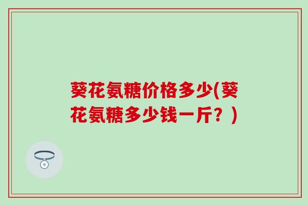 葵花氨糖价格多少(葵花氨糖多少钱一斤？)-第1张图片-氨糖科普网