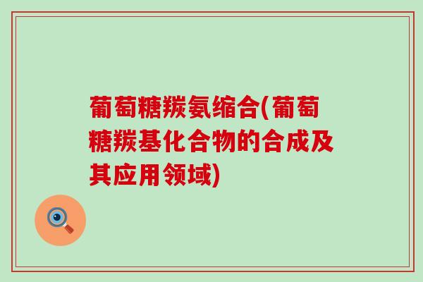 葡萄糖羰氨缩合(葡萄糖羰基化合物的合成及其应用领域)-第1张图片-氨糖科普网