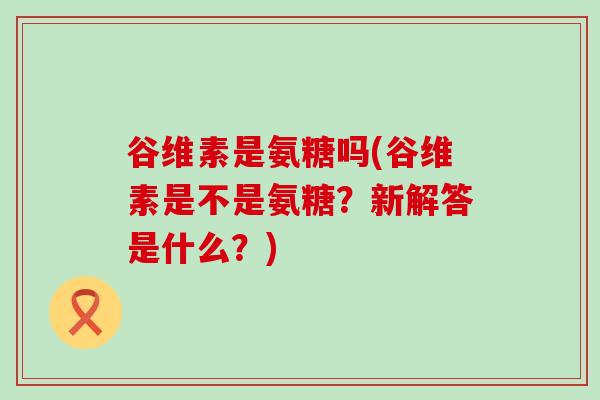 谷维素是氨糖吗(谷维素是不是氨糖？新解答是什么？)-第1张图片-氨糖科普网