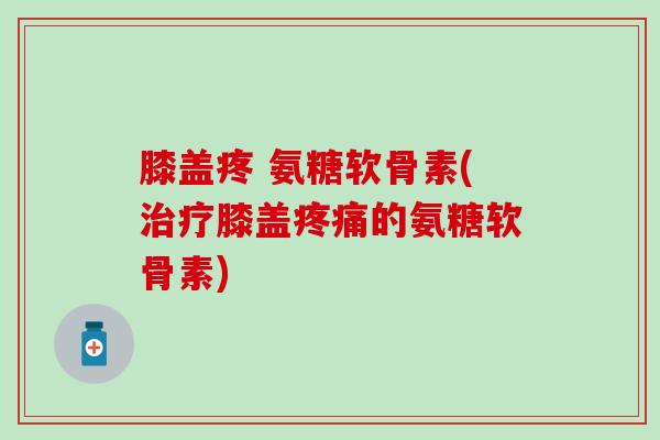 膝盖疼 氨糖软骨素(治疗膝盖疼痛的氨糖软骨素)-第1张图片-氨糖科普网