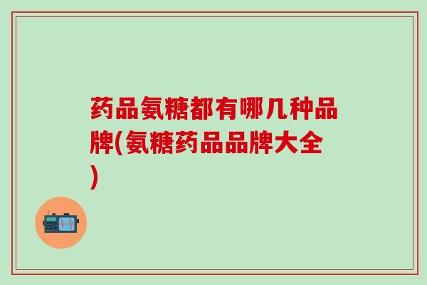 药品氨糖都有哪几种品牌(氨糖药品品牌大全)-第1张图片-氨糖科普网 药品氨糖都有哪几种品牌(氨糖药品品牌大全)-第1张图片-氨糖科普网
