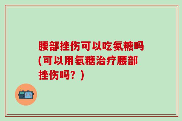腰部挫伤可以吃氨糖吗(可以用氨糖治疗腰部挫伤吗？)-第1张图片-氨糖科普网