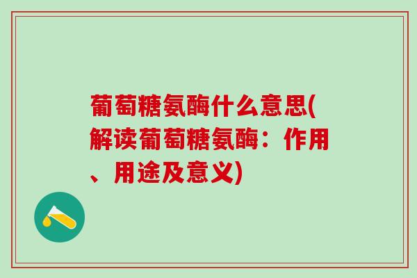 葡萄糖氨酶什么意思(解读葡萄糖氨酶:作用、用途及意义)-第1张图片-氨糖科普网 葡萄糖氨酶什么意思(解读葡萄糖氨酶:作用、用途及意义)-第1张图片-氨糖科普网
