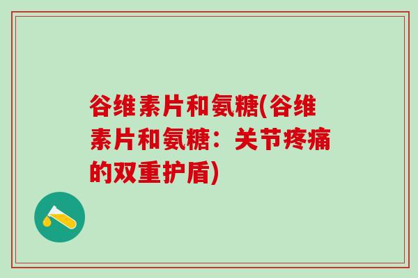谷维素片和氨糖(谷维素片和氨糖:关节疼痛的双重护盾)-第1张图片-氨糖科普网 谷维素片和氨糖(谷维素片和氨糖:关节疼痛的双重护盾)-第1张图片-氨糖科普网