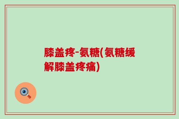 膝盖疼-氨糖(氨糖缓解膝盖疼痛)-第1张图片-氨糖科普网 膝盖疼-氨糖(氨糖缓解膝盖疼痛)-第1张图片-氨糖科普网