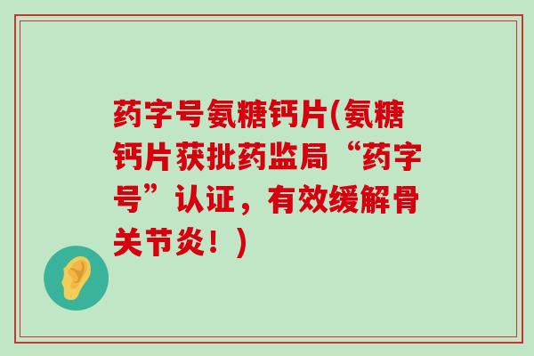 药字号氨糖钙片(氨糖钙片获批药监局“药字号”认证,有效缓解骨关节炎!)-第1张图片-氨糖科普网 药字号氨糖钙片(氨糖钙片获批药监局“药字号”认证,有效缓解骨关节炎!)-第1张图片-氨糖科普网