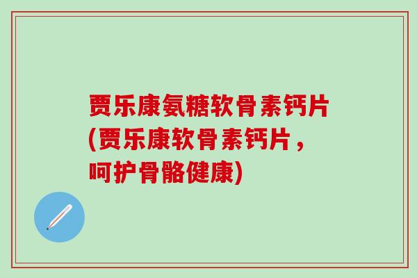 贾乐康氨糖软骨素钙片(贾乐康软骨素钙片，呵护骨骼健康)-第1张图片-氨糖科普网