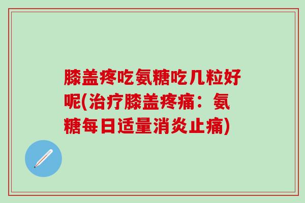 膝盖疼吃氨糖吃几粒好呢(治疗膝盖疼痛:氨糖每日适量消炎止痛)-第1张图片-氨糖科普网 膝盖疼吃氨糖吃几粒好呢(治疗膝盖疼痛:氨糖每日适量消炎止痛)-第1张图片-氨糖科普网