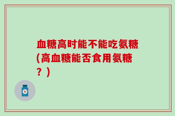 血糖高时能不能吃氨糖(高血糖能否食用氨糖?)-第1张图片-氨糖科普网 血糖高时能不能吃氨糖(高血糖能否食用氨糖?)-第1张图片-氨糖科普网