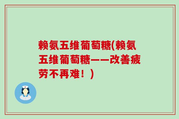赖氨五维葡萄糖(赖氨五维葡萄糖——改善疲劳不再难!)-第1张图片-氨糖科普网 赖氨五维葡萄糖(赖氨五维葡萄糖——改善疲劳不再难!)-第1张图片-氨糖科普网