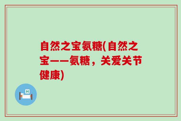 自然之宝氨糖(自然之宝——氨糖,关爱关节健康)-第1张图片-氨糖科普网 自然之宝氨糖(自然之宝——氨糖,关爱关节健康)-第1张图片-氨糖科普网
