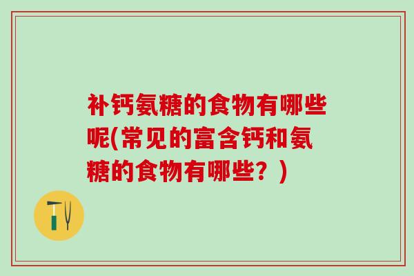 补钙氨糖的食物有哪些呢(常见的富含钙和氨糖的食物有哪些？)-第1张图片-氨糖科普网