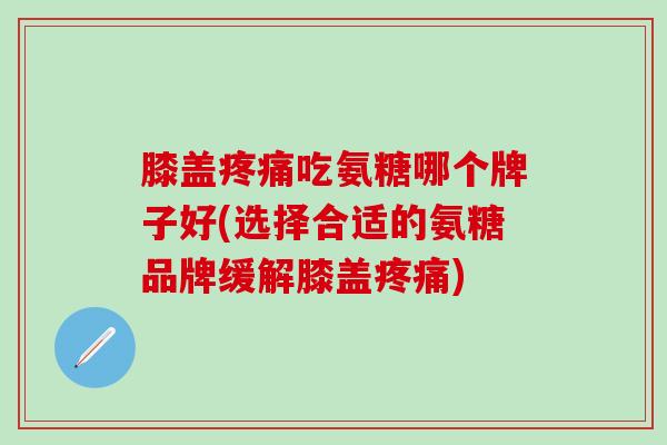 膝盖疼痛吃氨糖哪个牌子好(选择合适的氨糖品牌缓解膝盖疼痛)-第1张图片-氨糖科普网 膝盖疼痛吃氨糖哪个牌子好(选择合适的氨糖品牌缓解膝盖疼痛)-第1张图片-氨糖科普网