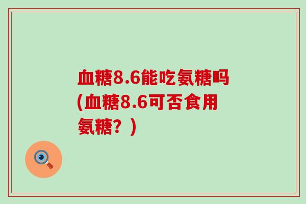 血糖8.6能吃氨糖吗(血糖8.6可否食用氨糖?)-第1张图片-氨糖科普网 血糖8.6能吃氨糖吗(血糖8.6可否食用氨糖?)-第1张图片-氨糖科普网