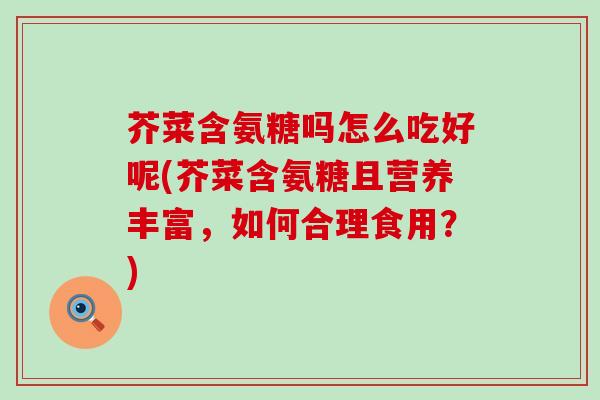 芥菜含氨糖吗怎么吃好呢(芥菜含氨糖且营养丰富,如何合理食用?)-第1张图片-氨糖科普网 芥菜含氨糖吗怎么吃好呢(芥菜含氨糖且营养丰富,如何合理食用?)-第1张图片-氨糖科普网