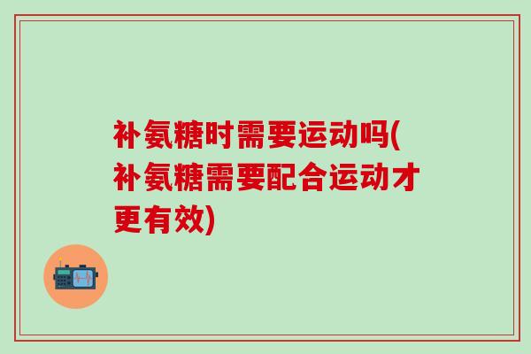 补氨糖时需要运动吗(补氨糖需要配合运动才更有效)-第1张图片-氨糖科普网 补氨糖时需要运动吗(补氨糖需要配合运动才更有效)-第1张图片-氨糖科普网