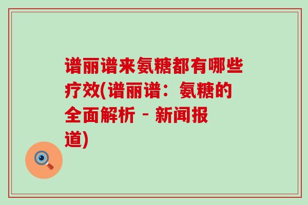 谱丽谱来氨糖都有哪些疗效(谱丽谱:氨糖的全面解析 - 新闻报道)-第1张图片-氨糖科普网 谱丽谱来氨糖都有哪些疗效(谱丽谱:氨糖的全面解析 - 新闻报道)-第1张图片-氨糖科普网