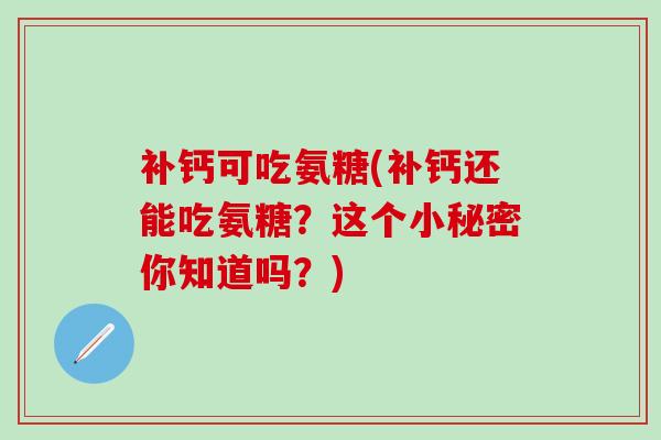 补钙可吃氨糖(补钙还能吃氨糖?这个小秘密你知道吗?)-第1张图片-氨糖科普网 补钙可吃氨糖(补钙还能吃氨糖?这个小秘密你知道吗?)-第1张图片-氨糖科普网