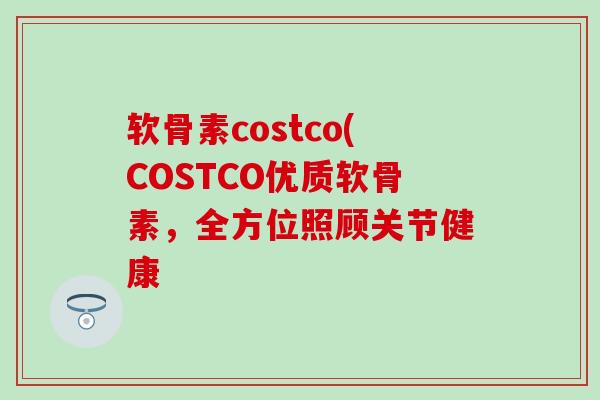 软骨素costco(COSTCO优质软骨素,全方位照顾关节健康-第1张图片-氨糖科普网 软骨素costco(COSTCO优质软骨素,全方位照顾关节健康-第1张图片-氨糖科普网