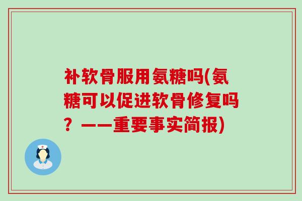 补软骨服用氨糖吗(氨糖可以促进软骨修复吗?——重要事实简报)-第1张图片-氨糖科普网 补软骨服用氨糖吗(氨糖可以促进软骨修复吗?——重要事实简报)-第1张图片-氨糖科普网