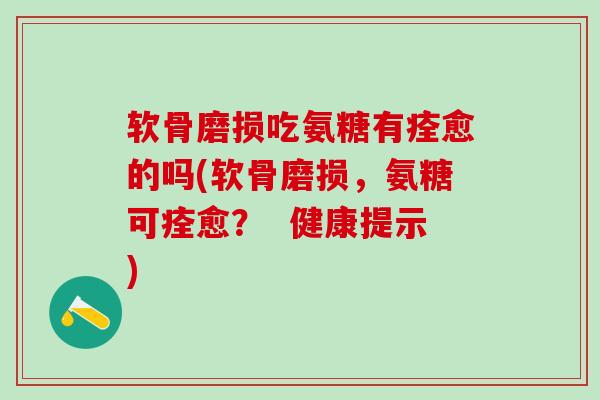 软骨磨损吃氨糖有痊愈的吗(软骨磨损,氨糖可痊愈? 健康提示)-第1张图片-氨糖科普网 软骨磨损吃氨糖有痊愈的吗(软骨磨损,氨糖可痊愈? 健康提示)-第1张图片-氨糖科普网