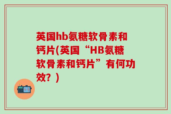 英国hb氨糖软骨素和钙片(英国“HB氨糖软骨素和钙片”有何功效?)-第1张图片-氨糖科普网 英国hb氨糖软骨素和钙片(英国“HB氨糖软骨素和钙片”有何功效?)-第1张图片-氨糖科普网