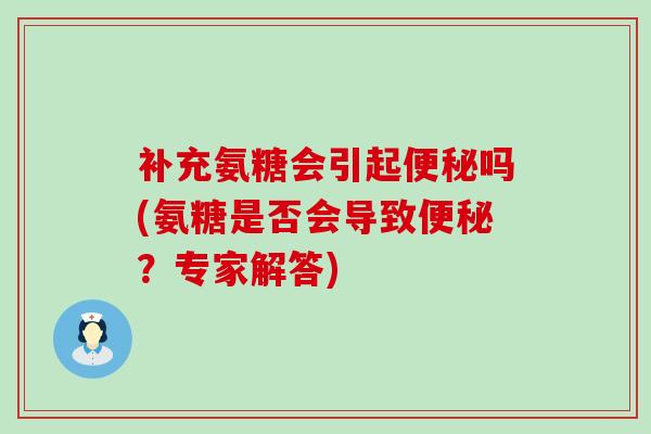 补充氨糖会引起便秘吗(氨糖是否会导致便秘?专家解答)-第1张图片-氨糖科普网 补充氨糖会引起便秘吗(氨糖是否会导致便秘?专家解答)-第1张图片-氨糖科普网