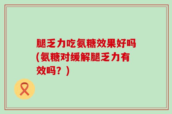 腿乏力吃氨糖效果好吗(氨糖对缓解腿乏力有效吗?)-第1张图片-氨糖科普网 腿乏力吃氨糖效果好吗(氨糖对缓解腿乏力有效吗?)-第1张图片-氨糖科普网