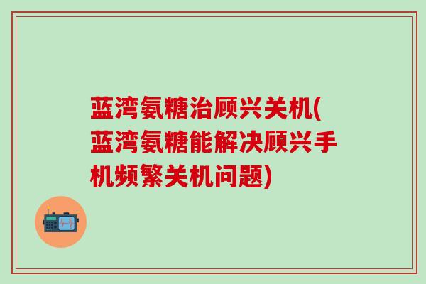 蓝湾氨糖治顾兴关机(蓝湾氨糖能解决顾兴手机频繁关机问题)-第1张图片-氨糖科普网 蓝湾氨糖治顾兴关机(蓝湾氨糖能解决顾兴手机频繁关机问题)-第1张图片-氨糖科普网
