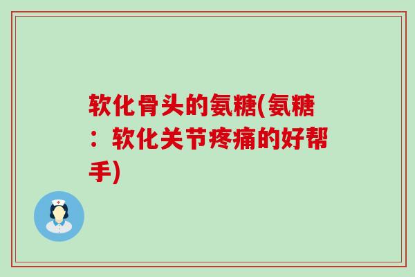 软化骨头的氨糖(氨糖:软化关节疼痛的好帮手)-第1张图片-氨糖科普网 软化骨头的氨糖(氨糖:软化关节疼痛的好帮手)-第1张图片-氨糖科普网