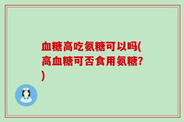 血糖高吃氨糖可以吗(高血糖可否食用氨糖？)-第1张图片-氨糖科普网
