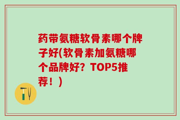 药带氨糖软骨素哪个牌子好(软骨素加氨糖哪个品牌好?TOP5推荐!)-第1张图片-氨糖科普网 药带氨糖软骨素哪个牌子好(软骨素加氨糖哪个品牌好?TOP5推荐!)-第1张图片-氨糖科普网