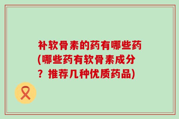 补软骨素的药有哪些药(哪些药有软骨素成分?推荐几种优质药品)-第1张图片-氨糖科普网 补软骨素的药有哪些药(哪些药有软骨素成分?推荐几种优质药品)-第1张图片-氨糖科普网