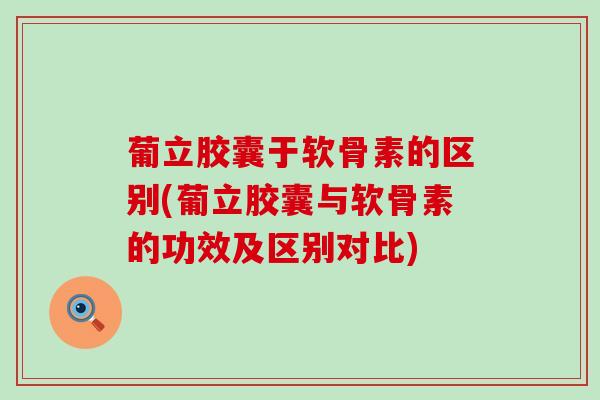 葡立胶囊于软骨素的区别(葡立胶囊与软骨素的功效及区别对比)-第1张图片-氨糖科普网