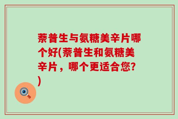 萘普生与氨糖美辛片哪个好(萘普生和氨糖美辛片，哪个更适合您？)-第1张图片-氨糖科普网