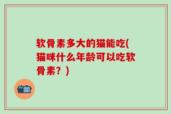 软骨素多大的猫能吃(猫咪什么年龄可以吃软骨素?)-第1张图片-氨糖科普网 软骨素多大的猫能吃(猫咪什么年龄可以吃软骨素?)-第1张图片-氨糖科普网