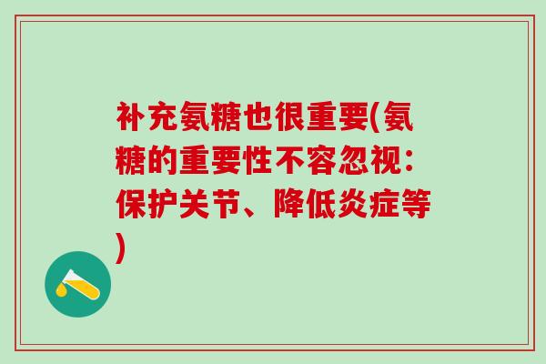 补充氨糖也很重要(氨糖的重要性不容忽视：保护关节、降低炎症等)-第1张图片-氨糖科普网