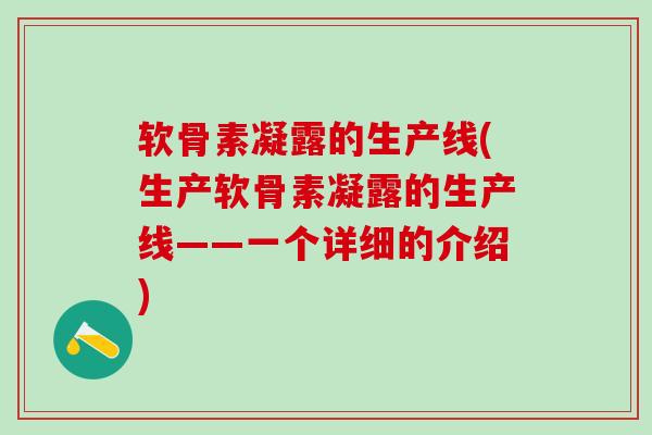 软骨素凝露的生产线(生产软骨素凝露的生产线——一个详细的介绍)-第1张图片-氨糖科普网 软骨素凝露的生产线(生产软骨素凝露的生产线——一个详细的介绍)-第1张图片-氨糖科普网