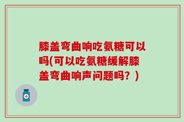 膝盖弯曲响吃氨糖可以吗(可以吃氨糖缓解膝盖弯曲响声问题吗?)-第1张图片-氨糖科普网 膝盖弯曲响吃氨糖可以吗(可以吃氨糖缓解膝盖弯曲响声问题吗?)-第1张图片-氨糖科普网