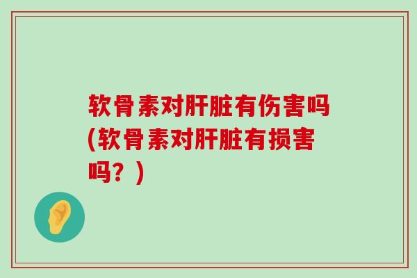 软骨素对肝脏有伤害吗(软骨素对肝脏有损害吗？)-第1张图片-氨糖科普网