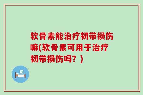 软骨素能治疗韧带损伤嘛(软骨素可用于治疗韧带损伤吗？)-第1张图片-氨糖科普网