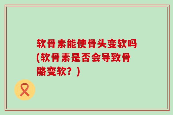软骨素能使骨头变软吗(软骨素是否会导致骨骼变软?)-第1张图片-氨糖科普网 软骨素能使骨头变软吗(软骨素是否会导致骨骼变软?)-第1张图片-氨糖科普网