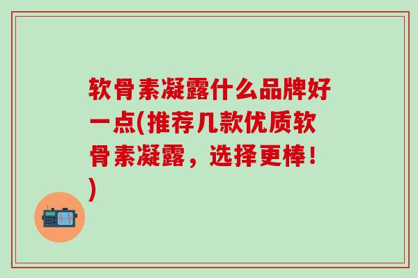 软骨素凝露什么品牌好一点(推荐几款优质软骨素凝露,选择更棒!)-第1张图片-氨糖科普网 软骨素凝露什么品牌好一点(推荐几款优质软骨素凝露,选择更棒!)-第1张图片-氨糖科普网