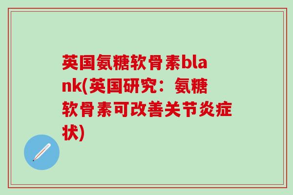 英国氨糖软骨素blank(英国研究:氨糖软骨素可改善关节炎症状)-第1张图片-氨糖科普网 英国氨糖软骨素blank(英国研究:氨糖软骨素可改善关节炎症状)-第1张图片-氨糖科普网