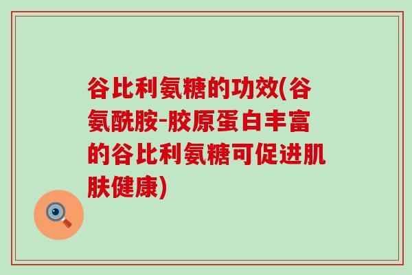 谷比利氨糖的功效(谷氨酰胺-胶原蛋白丰富的谷比利氨糖可促进肌肤健康)-第1张图片-氨糖科普网 谷比利氨糖的功效(谷氨酰胺-胶原蛋白丰富的谷比利氨糖可促进肌肤健康)-第1张图片-氨糖科普网